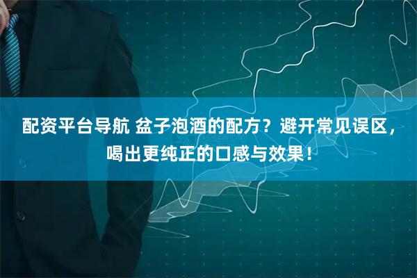 配资平台导航 盆子泡酒的配方?避开常见误区,喝出更纯正的口感与效果!