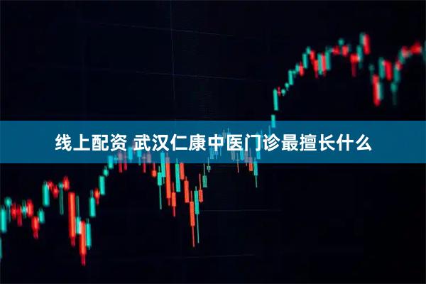 线上配资 武汉仁康中医门诊最擅长什么