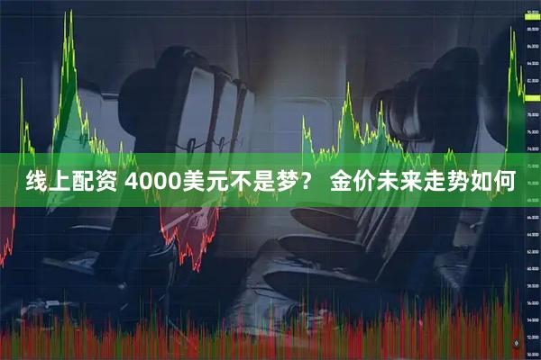 线上配资 4000美元不是梦? 金价未来走势如何