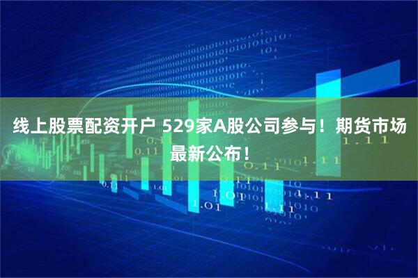 线上股票配资开户 529家A股公司参与!期货市场最新公布!