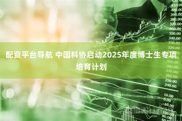 配资平台导航 中国科协启动2025年度博士生专项培育计划