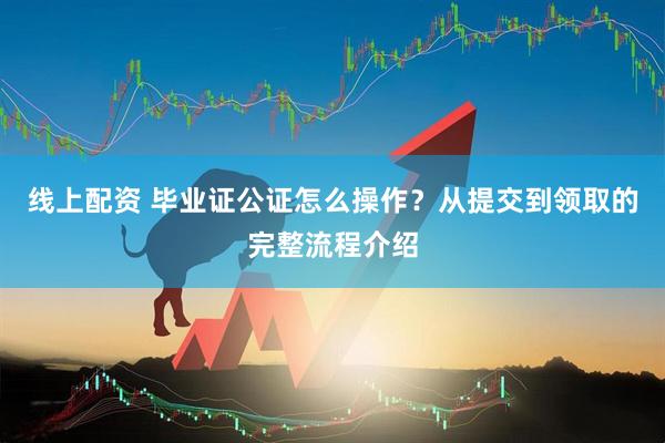 线上配资 毕业证公证怎么操作？从提交到领取的完整流程介绍