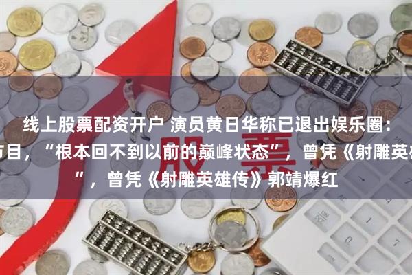 线上股票配资开户 演员黄日华称已退出娱乐圈：不再参演影视节目，“根本回不到以前的巅峰状态”，曾凭《射雕英雄传》郭靖爆红