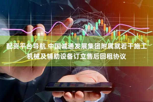 配资平台导航 中国诚通发展集团附属就若干施工机械及辅助设备订立售后回租协议