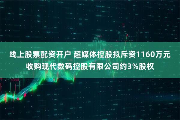 线上股票配资开户 超媒体控股拟斥资1160万元收购现代数码控股有限公司约3%股权
