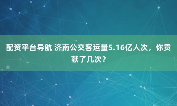 配资平台导航 济南公交客运量5.16亿人次，你贡献了几次？