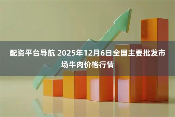 配资平台导航 2025年12月6日全国主要批发市场牛肉价格行情