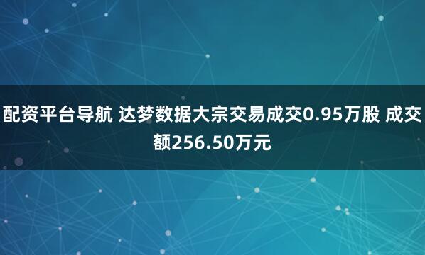 配资平台导航 达梦数据大宗交易成交0.95万股 成交额256.50万元