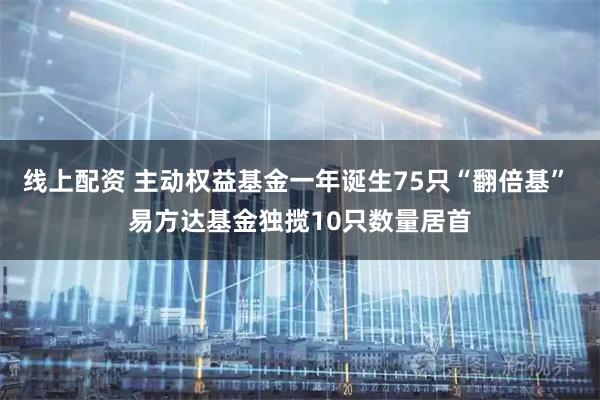 线上配资 主动权益基金一年诞生75只“翻倍基” 易方达基金独揽10只数量居首