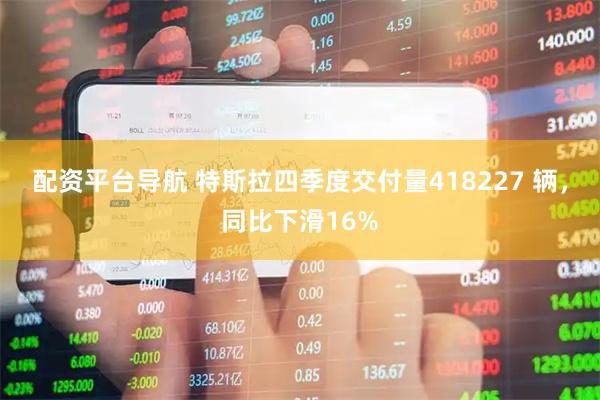 配资平台导航 特斯拉四季度交付量418227 辆，同比下滑16%