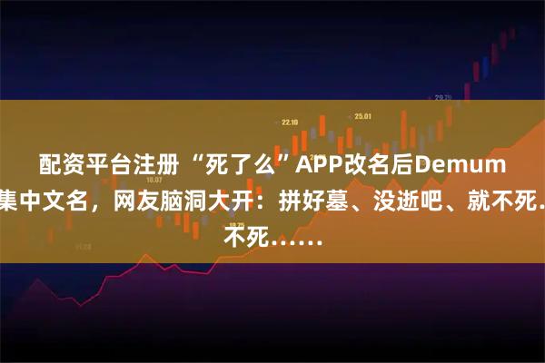 配资平台注册 “死了么”APP改名后Demumu征集中文名，网友脑洞大开：拼好墓、没逝吧、就不死……