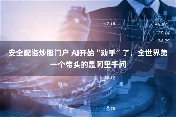 安全配资炒股门户 AI开始“动手”了，全世界第一个带头的是阿里千问