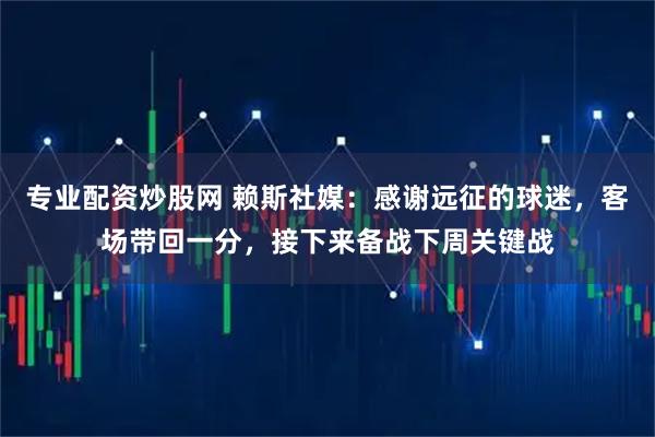 专业配资炒股网 赖斯社媒：感谢远征的球迷，客场带回一分，接下来备战下周关键战