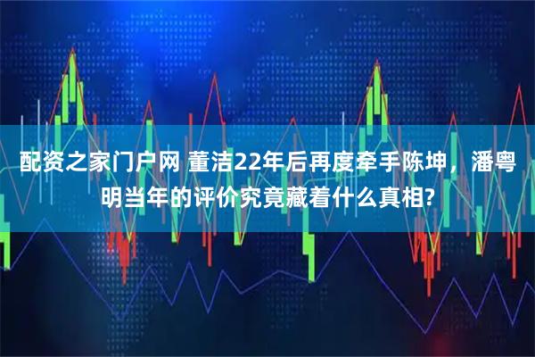 配资之家门户网 董洁22年后再度牵手陈坤，潘粤明当年的评价究竟藏着什么真相?