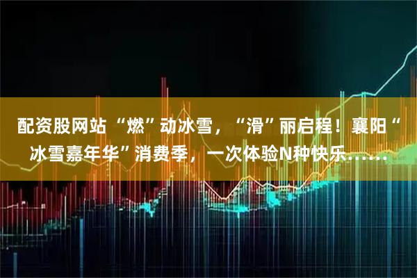 配资股网站 “燃”动冰雪，“滑”丽启程！襄阳“冰雪嘉年华”消费季，一次体验N种快乐……