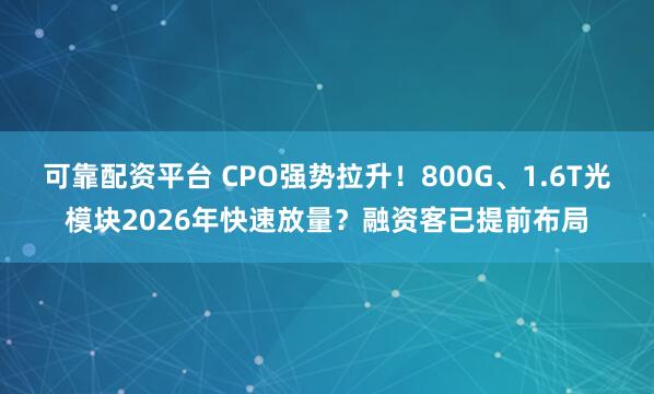 可靠配资平台 CPO强势拉升！800G、1.6T光模块2026年快速放量？融资客已提前布局