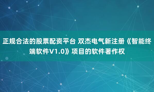 正规合法的股票配资平台 双杰电气新注册《智能终端软件V1.0》项目的软件著作权