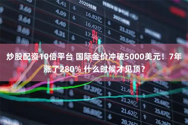炒股配资10倍平台 国际金价冲破5000美元！7年涨了280% 什么时候才见顶？