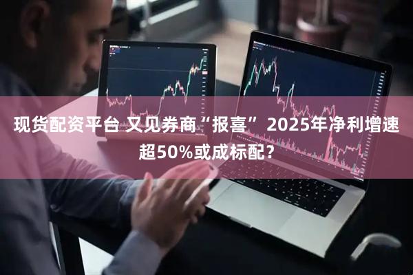 现货配资平台 又见券商“报喜” 2025年净利增速超50%或成标配？