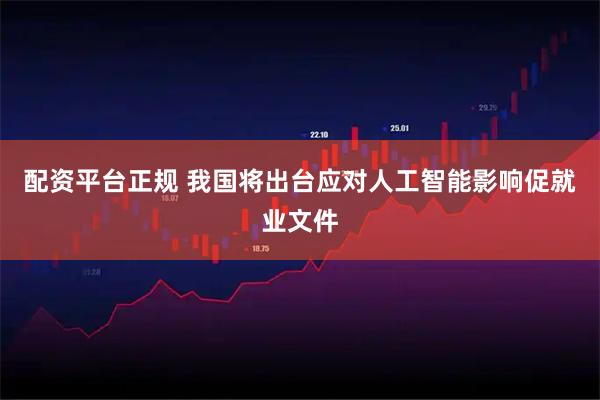 配资平台正规 我国将出台应对人工智能影响促就业文件