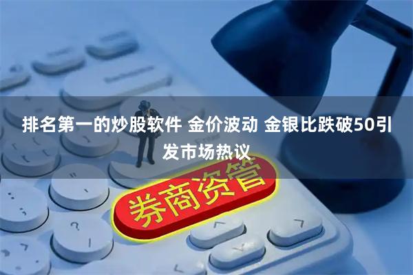 排名第一的炒股软件 金价波动 金银比跌破50引发市场热议