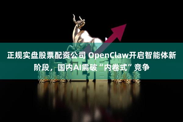 正规实盘股票配资公司 OpenClaw开启智能体新阶段，国内AI需破“内卷式”竞争