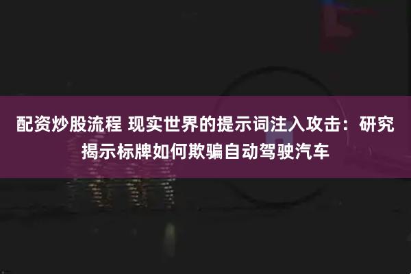配资炒股流程 现实世界的提示词注入攻击：研究揭示标牌如何欺骗自动驾驶汽车