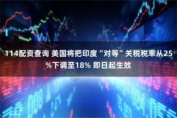 114配资查询 美国将把印度“对等”关税税率从25%下调至18% 即日起生效