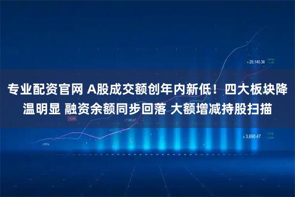 专业配资官网 A股成交额创年内新低！四大板块降温明显 融资余额同步回落 大额增减持股扫描