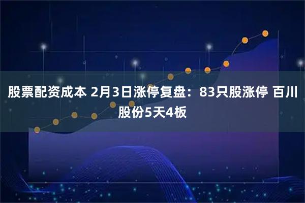股票配资成本 2月3日涨停复盘：83只股涨停 百川股份5天4板
