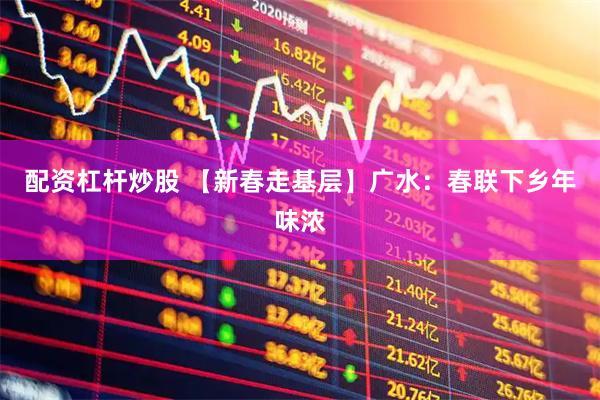 配资杠杆炒股 【新春走基层】广水：春联下乡年味浓