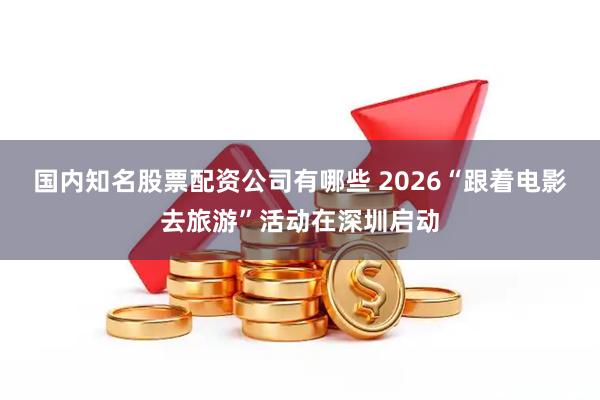 国内知名股票配资公司有哪些 2026“跟着电影去旅游”活动在深圳启动