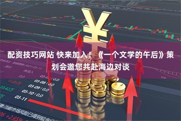 配资技巧网站 快来加入！《一个文学的午后》策划会邀您共赴海边对谈