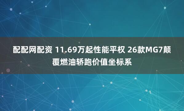 配配网配资 11.69万起性能平权 26款MG7颠覆燃油轿跑价值坐标系