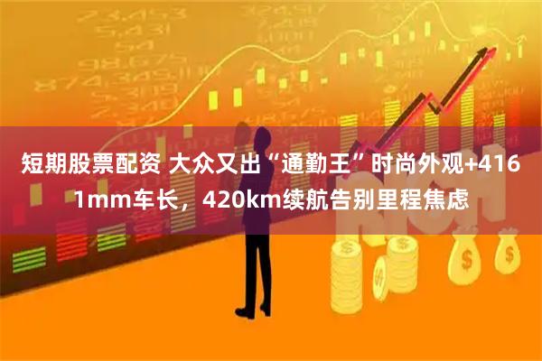 短期股票配资 大众又出“通勤王”时尚外观+4161mm车长，420km续航告别里程焦虑