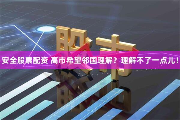 安全股票配资 高市希望邻国理解？理解不了一点儿！