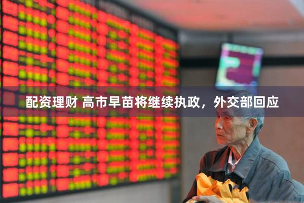 配资理财 高市早苗将继续执政，外交部回应