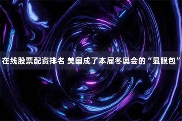 在线股票配资排名 美国成了本届冬奥会的“显眼包”
