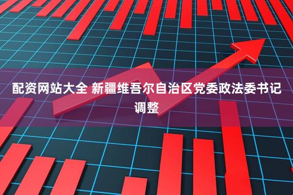配资网站大全 新疆维吾尔自治区党委政法委书记调整