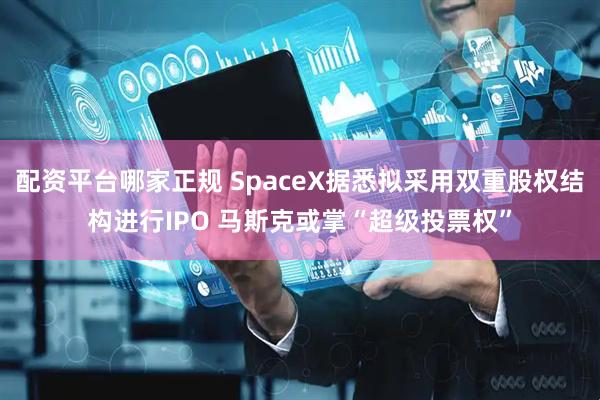 配资平台哪家正规 SpaceX据悉拟采用双重股权结构进行IPO 马斯克或掌“超级投票权”