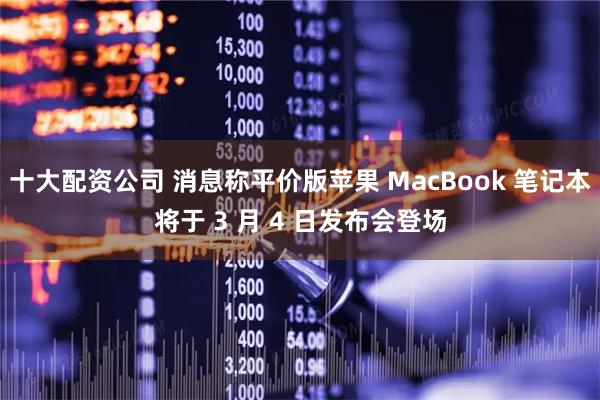 十大配资公司 消息称平价版苹果 MacBook 笔记本将于 3 月 4 日发布会登场