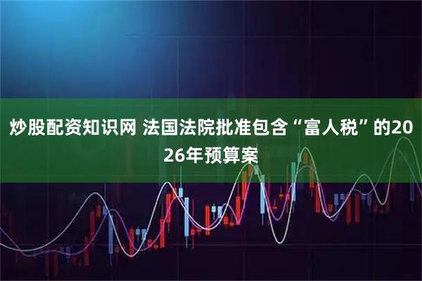 炒股配资知识网 法国法院批准包含“富人税”的2026年预算案