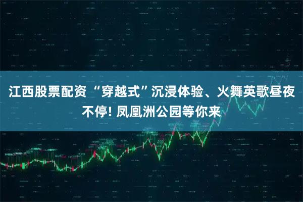 江西股票配资 “穿越式”沉浸体验、火舞英歌昼夜不停! 凤凰洲公园等你来