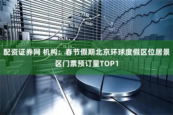 配资证券网 机构：春节假期北京环球度假区位居景区门票预订量TOP1