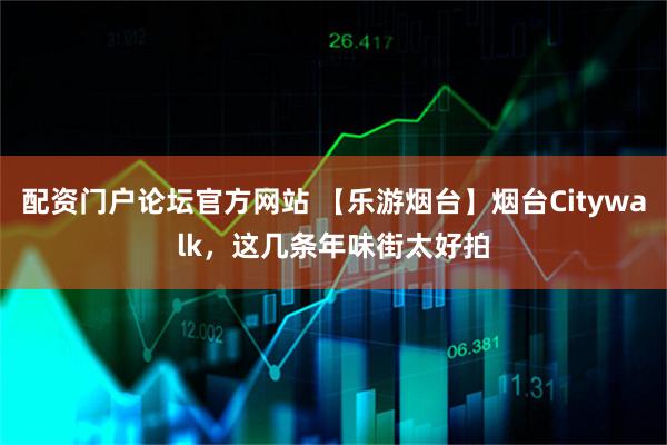 配资门户论坛官方网站 【乐游烟台】烟台Citywalk，这几条年味街太好拍