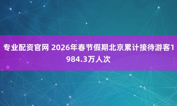 专业配资官网 2026年春节假期北京累计接待游客1984.3万人次