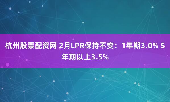 杭州股票配资网 2月LPR保持不变：1年期3.0% 5年期以上3.5%