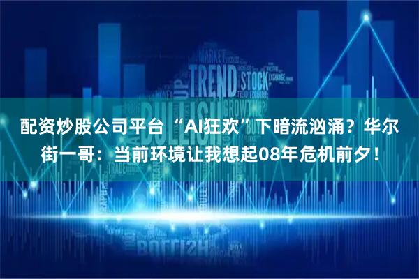 配资炒股公司平台 “AI狂欢”下暗流汹涌？华尔街一哥：当前环境让我想起08年危机前夕！