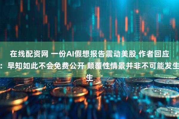 在线配资网 一份AI假想报告震动美股 作者回应：早知如此不会免费公开 颠覆性情景并非不可能发生