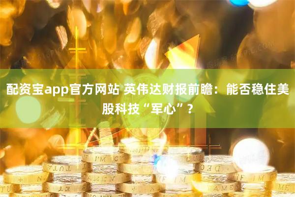 配资宝app官方网站 英伟达财报前瞻：能否稳住美股科技“军心”？